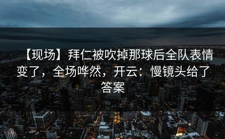 【现场】拜仁被吹掉那球后全队表情变了，全场哗然，开云：慢镜头给了答案
