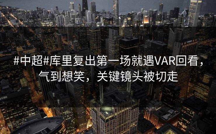 #中超#库里复出第一场就遇VAR回看,气到想笑,关键镜头被切走 #中超#库里复出第一场就遇VAR回看,气到想笑,关键镜头被切走