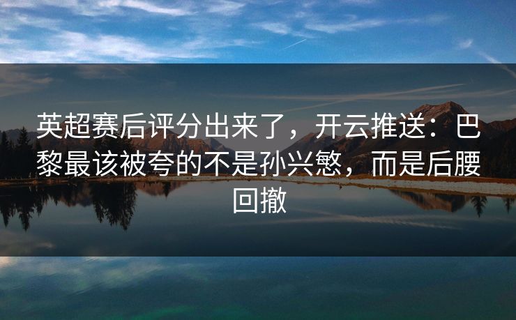 英超赛后评分出来了,开云推送:巴黎最该被夸的不是孙兴慜,而是后腰回撤 英超赛后评分出来了,开云推送:巴黎最该被夸的不是孙兴慜,而是后腰回撤