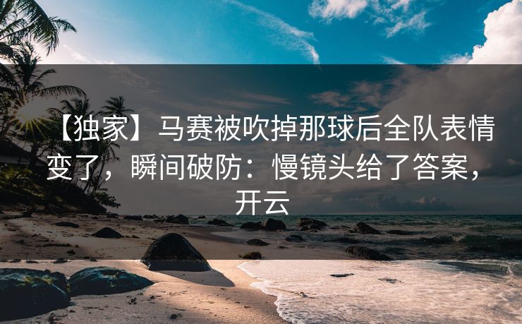 【独家】马赛被吹掉那球后全队表情变了,瞬间破防:慢镜头给了答案,开云 【独家】马赛被吹掉那球后全队表情变了,瞬间破防:慢镜头给了答案,开云