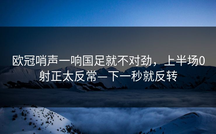 欧冠哨声一响国足就不对劲，上半场0射正太反常—下一秒就反转