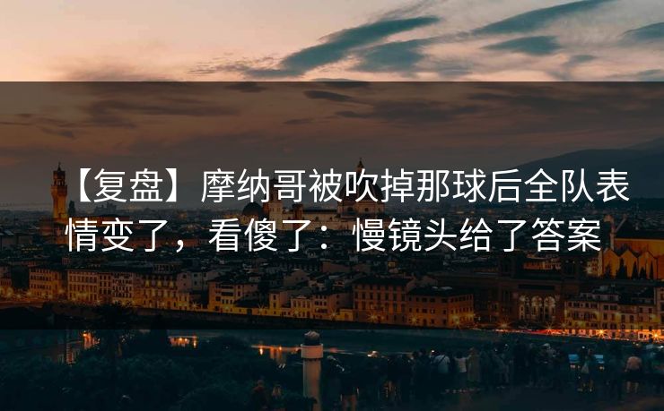 【复盘】摩纳哥被吹掉那球后全队表情变了,看傻了:慢镜头给了答案 【复盘】摩纳哥被吹掉那球后全队表情变了,看傻了:慢镜头给了答案