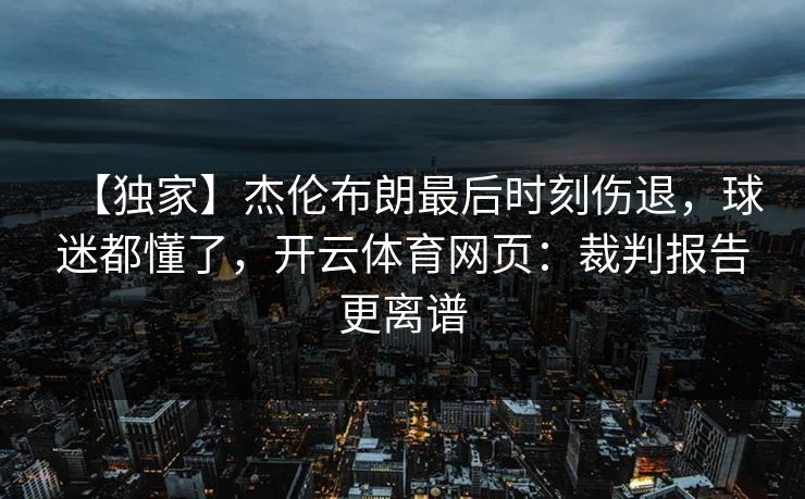 【独家】杰伦布朗最后时刻伤退,球迷都懂了,开云体育网页:裁判报告更离谱 【独家】杰伦布朗最后时刻伤退,球迷都懂了,开云体育网页:裁判报告更离谱