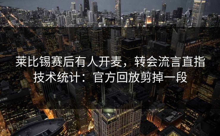 莱比锡赛后有人开麦，转会流言直指技术统计：官方回放剪掉一段