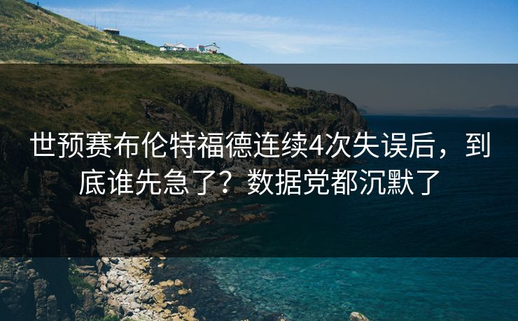 世预赛布伦特福德连续4次失误后,到底谁先急了?数据党都沉默了 世预赛布伦特福德连续4次失误后,到底谁先急了?数据党都沉默了