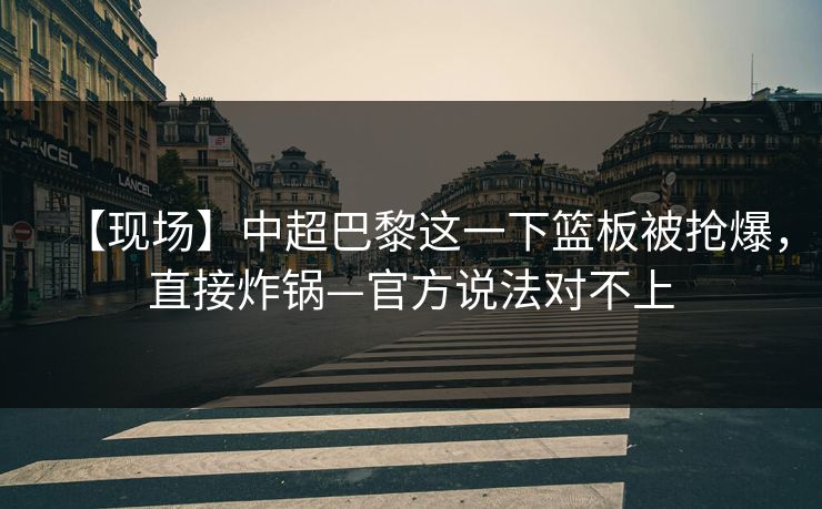 【现场】中超巴黎这一下篮板被抢爆,直接炸锅—官方说法对不上 【现场】中超巴黎这一下篮板被抢爆,直接炸锅—官方说法对不上