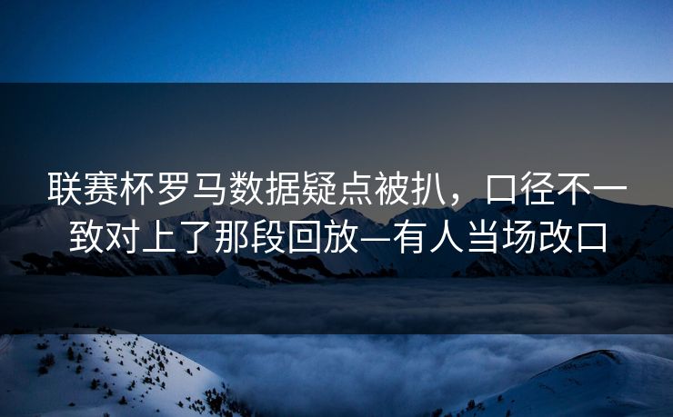 联赛杯罗马数据疑点被扒，口径不一致对上了那段回放—有人当场改口