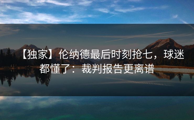 【独家】伦纳德最后时刻抢七,球迷都懂了:裁判报告更离谱 【独家】伦纳德最后时刻抢七,球迷都懂了:裁判报告更离谱