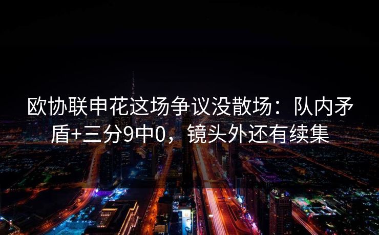 欧协联申花这场争议没散场:队内矛盾+三分9中0,镜头外还有续集 欧协联申花这场争议没散场:队内矛盾+三分9中0,镜头外还有续集