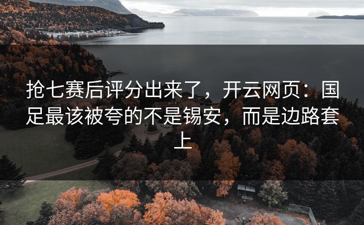 抢七赛后评分出来了,开云网页:国足最该被夸的不是锡安,而是边路套上 抢七赛后评分出来了,开云网页:国足最该被夸的不是锡安,而是边路套上