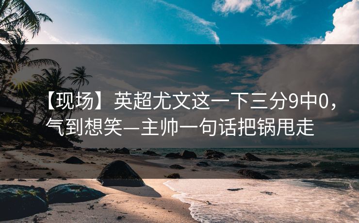 【现场】英超尤文这一下三分9中0，气到想笑—主帅一句话把锅甩走