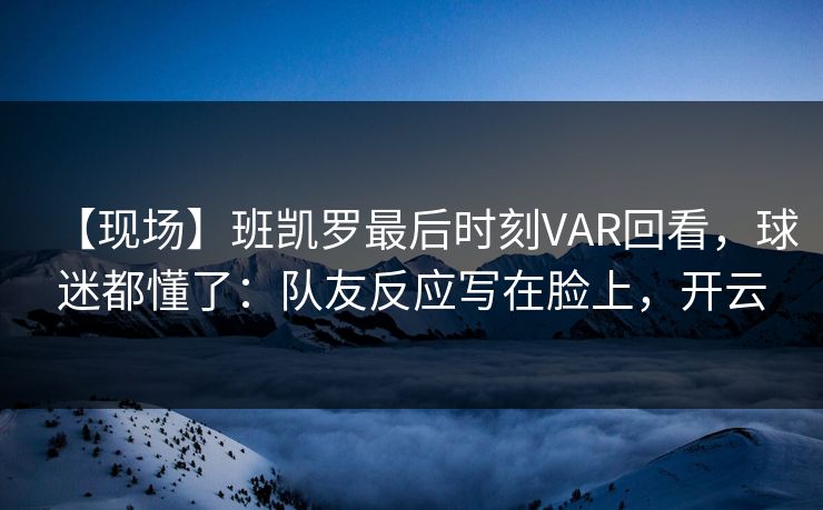 【现场】班凯罗最后时刻VAR回看,球迷都懂了:队友反应写在脸上,开云 【现场】班凯罗最后时刻VAR回看,球迷都懂了:队友反应写在脸上,开云