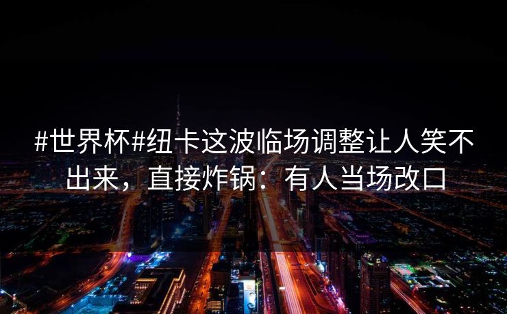#世界杯#纽卡这波临场调整让人笑不出来，直接炸锅：有人当场改口