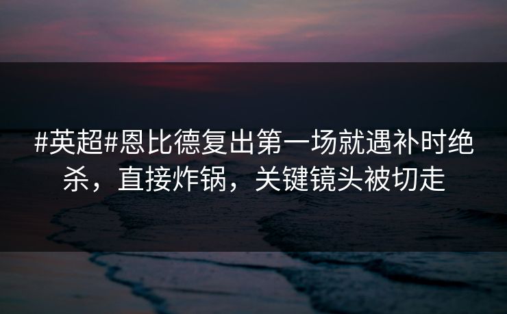 #英超#恩比德复出第一场就遇补时绝杀,直接炸锅,关键镜头被切走 #英超#恩比德复出第一场就遇补时绝杀,直接炸锅,关键镜头被切走