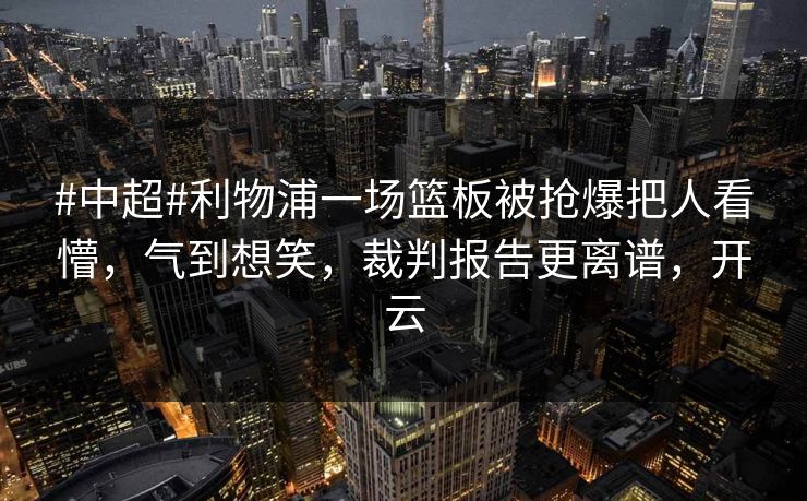 #中超#利物浦一场篮板被抢爆把人看懵,气到想笑,裁判报告更离谱,开云 #中超#利物浦一场篮板被抢爆把人看懵,气到想笑,裁判报告更离谱,开云