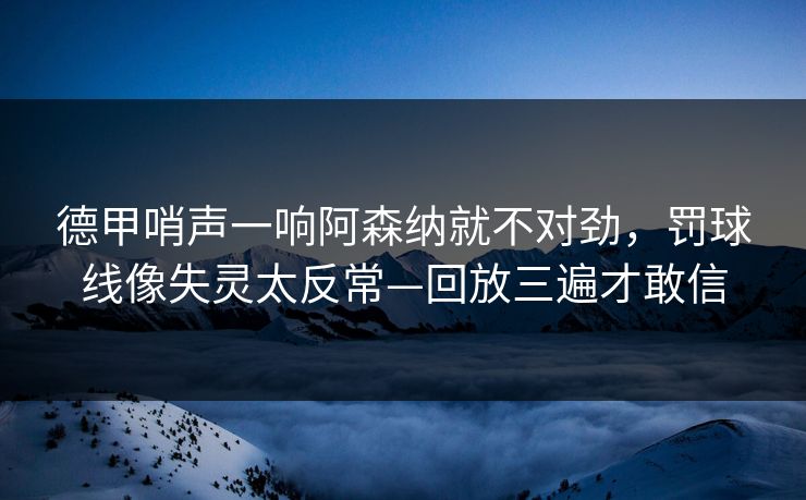 德甲哨声一响阿森纳就不对劲,罚球线像失灵太反常—回放三遍才敢信 德甲哨声一响阿森纳就不对劲,罚球线像失灵太反常—回放三遍才敢信