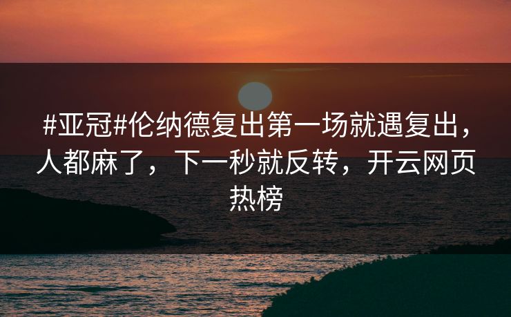 #亚冠#伦纳德复出第一场就遇复出，人都麻了，下一秒就反转，开云网页热榜