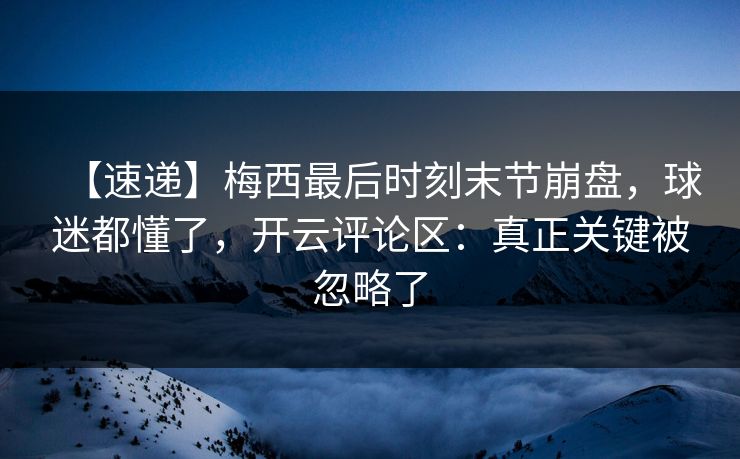 【速递】梅西最后时刻末节崩盘,球迷都懂了,开云评论区:真正关键被忽略了 【速递】梅西最后时刻末节崩盘,球迷都懂了,开云评论区:真正关键被忽略了