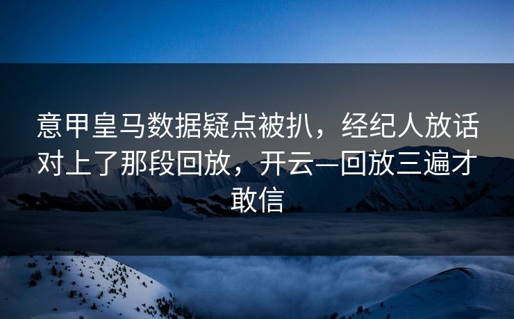 意甲皇马数据疑点被扒,经纪人放话对上了那段回放,开云—回放三遍才敢信 意甲皇马数据疑点被扒,经纪人放话对上了那段回放,开云—回放三遍才敢信