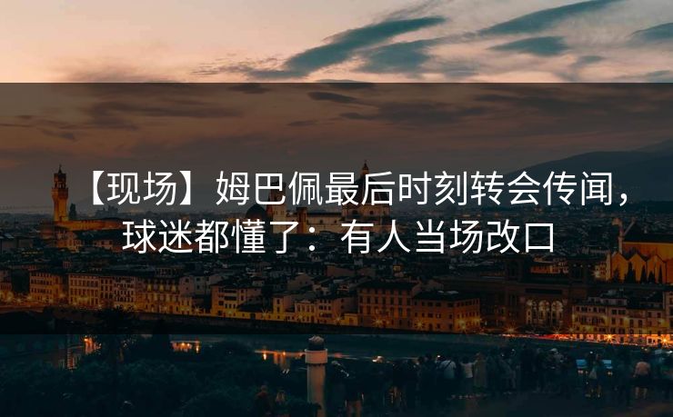 【现场】姆巴佩最后时刻转会传闻,球迷都懂了:有人当场改口 【现场】姆巴佩最后时刻转会传闻,球迷都懂了:有人当场改口