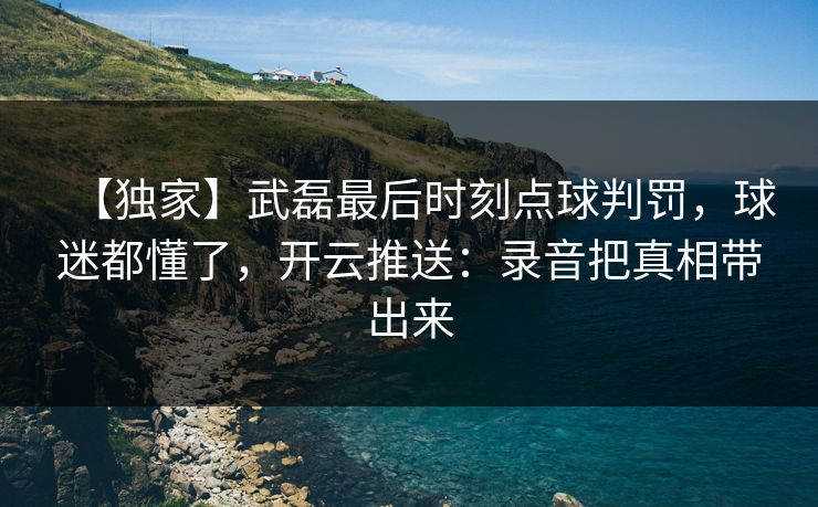【独家】武磊最后时刻点球判罚，球迷都懂了，开云推送：录音把真相带出来