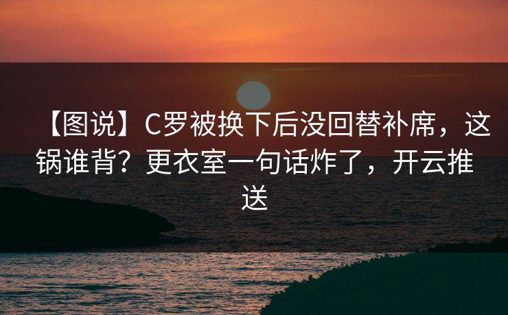 【图说】C罗被换下后没回替补席,这锅谁背?更衣室一句话炸了,开云推送 【图说】C罗被换下后没回替补席,这锅谁背?更衣室一句话炸了,开云推送