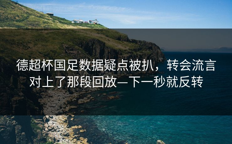 德超杯国足数据疑点被扒,转会流言对上了那段回放—下一秒就反转 德超杯国足数据疑点被扒,转会流言对上了那段回放—下一秒就反转