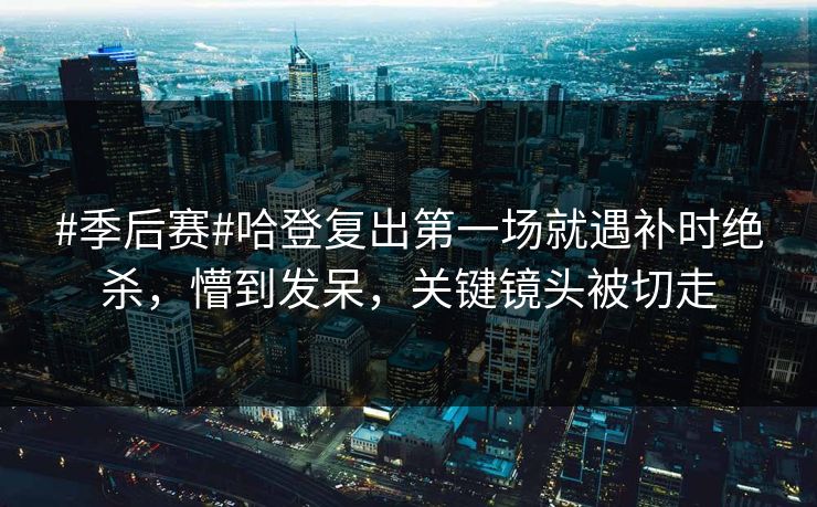 #季后赛#哈登复出第一场就遇补时绝杀，懵到发呆，关键镜头被切走