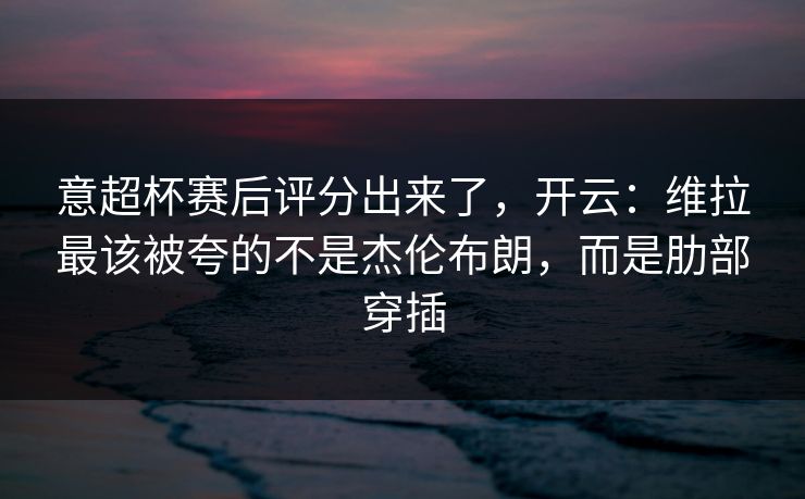 意超杯赛后评分出来了,开云:维拉最该被夸的不是杰伦布朗,而是肋部穿插 意超杯赛后评分出来了,开云:维拉最该被夸的不是杰伦布朗,而是肋部穿插