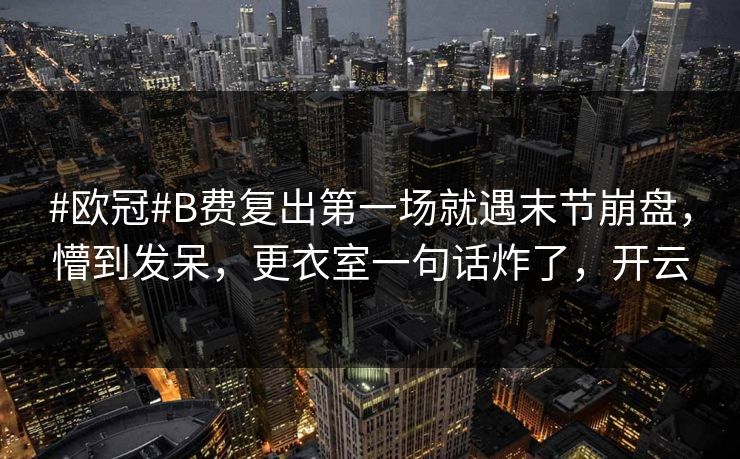 #欧冠#B费复出第一场就遇末节崩盘,懵到发呆,更衣室一句话炸了,开云 #欧冠#B费复出第一场就遇末节崩盘,懵到发呆,更衣室一句话炸了,开云