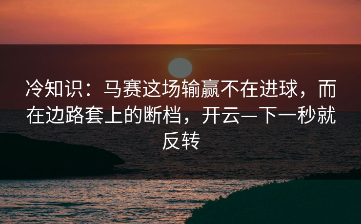 冷知识：马赛这场输赢不在进球，而在边路套上的断档，开云—下一秒就反转