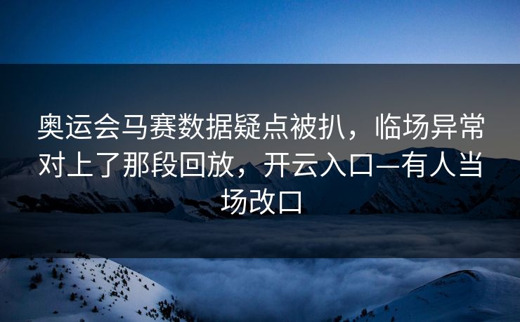 奥运会马赛数据疑点被扒，临场异常对上了那段回放，开云入口—有人当场改口