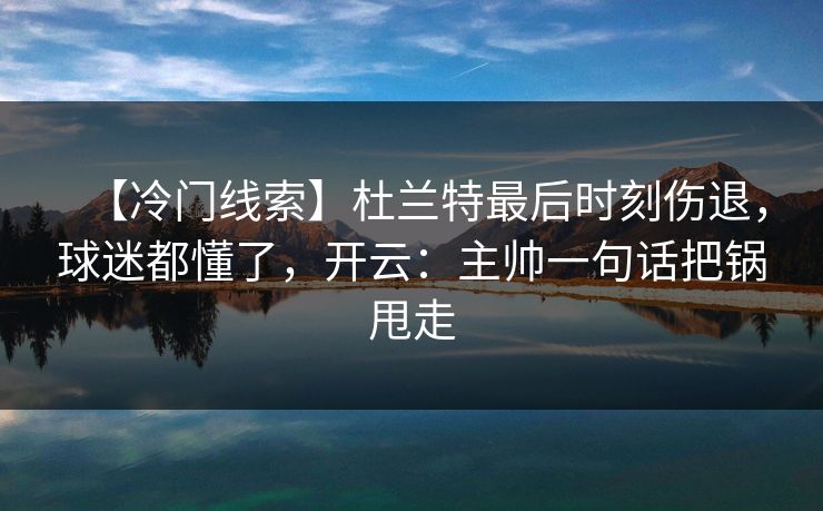 【冷门线索】杜兰特最后时刻伤退，球迷都懂了，开云：主帅一句话把锅甩走