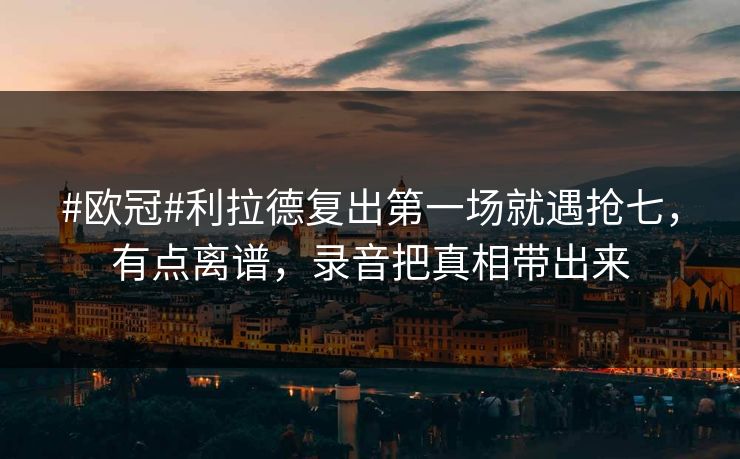 #欧冠#利拉德复出第一场就遇抢七，有点离谱，录音把真相带出来