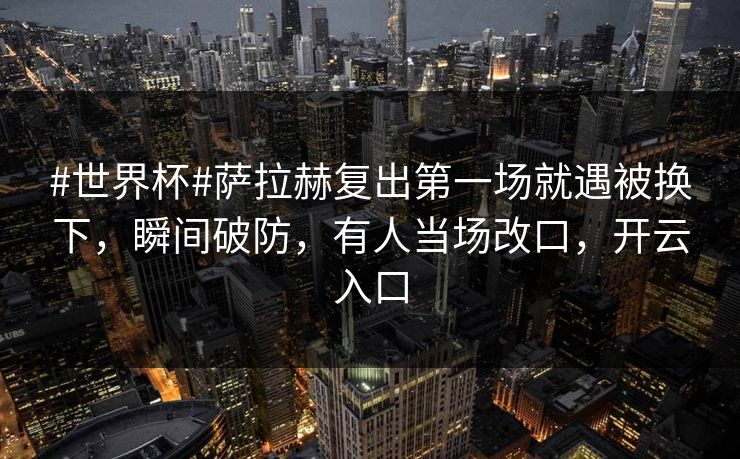 #世界杯#萨拉赫复出第一场就遇被换下，瞬间破防，有人当场改口，开云入口