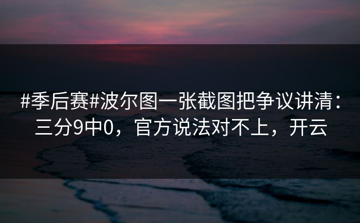 #季后赛#波尔图一张截图把争议讲清：三分9中0，官方说法对不上，开云