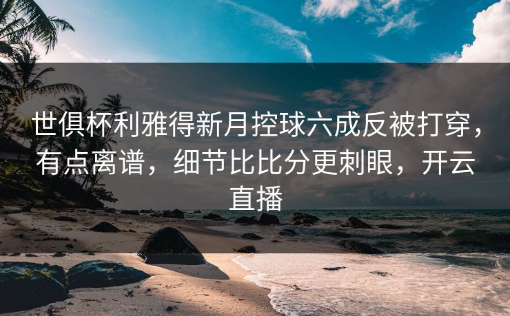 世俱杯利雅得新月控球六成反被打穿，有点离谱，细节比比分更刺眼，开云直播