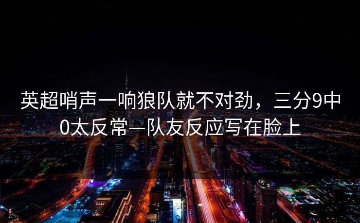 英超哨声一响狼队就不对劲，三分9中0太反常—队友反应写在脸上