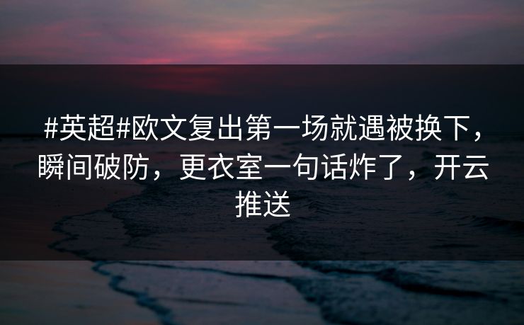 #英超#欧文复出第一场就遇被换下，瞬间破防，更衣室一句话炸了，开云推送