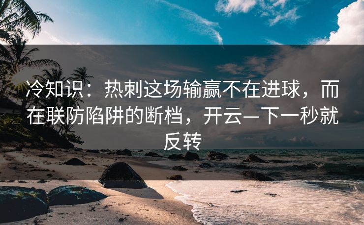 冷知识：热刺这场输赢不在进球，而在联防陷阱的断档，开云—下一秒就反转