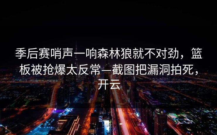 季后赛哨声一响森林狼就不对劲，篮板被抢爆太反常—截图把漏洞拍死，开云