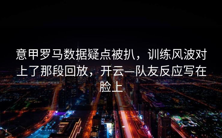 意甲罗马数据疑点被扒，训练风波对上了那段回放，开云—队友反应写在脸上