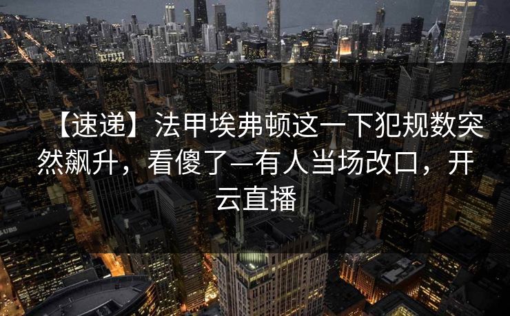 【速递】法甲埃弗顿这一下犯规数突然飙升，看傻了—有人当场改口，开云直播