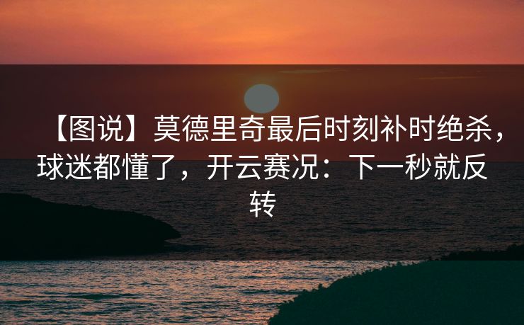 【图说】莫德里奇最后时刻补时绝杀,球迷都懂了,开云赛况:下一秒就反转 【图说】莫德里奇最后时刻补时绝杀,球迷都懂了,开云赛况:下一秒就反转