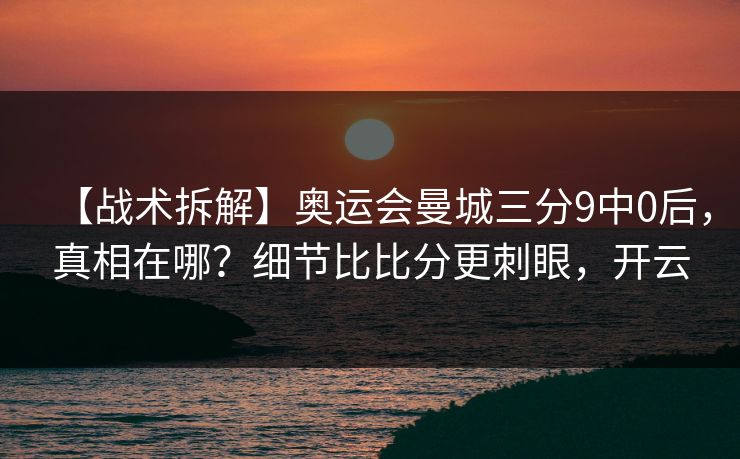 【战术拆解】奥运会曼城三分9中0后,真相在哪?细节比比分更刺眼,开云 【战术拆解】奥运会曼城三分9中0后,真相在哪?细节比比分更刺眼,开云