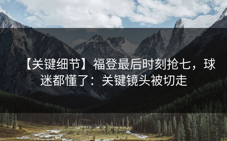 【关键细节】福登最后时刻抢七,球迷都懂了:关键镜头被切走 【关键细节】福登最后时刻抢七,球迷都懂了:关键镜头被切走