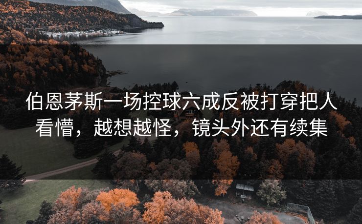 伯恩茅斯一场控球六成反被打穿把人看懵，越想越怪，镜头外还有续集