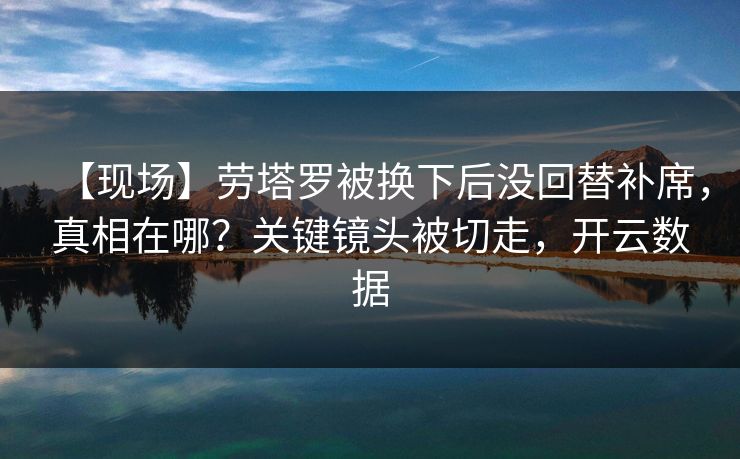 【现场】劳塔罗被换下后没回替补席，真相在哪？关键镜头被切走，开云数据