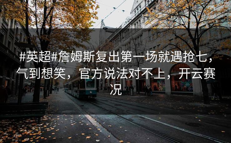 #英超#詹姆斯复出第一场就遇抢七，气到想笑，官方说法对不上，开云赛况