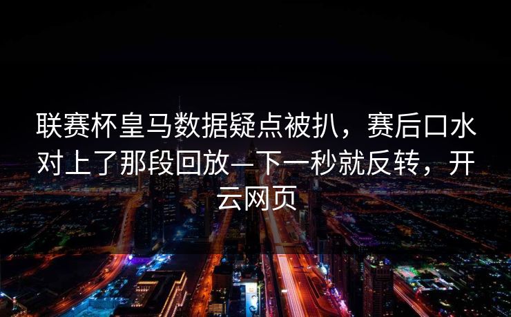 联赛杯皇马数据疑点被扒，赛后口水对上了那段回放—下一秒就反转，开云网页